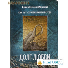 Долг любви. Как быть христианином всегда. Игумен Нектарий (Морозов)