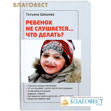 Ребенок не слушается... Что делать? Татьяна Шишова