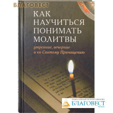 Как научиться понимать молитвы утренние, вечерние и ко Святому Причащению