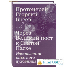 Через Великий пост к Святой Пасхе. Наставления опытного духовника. Протоиерей Георгий Бреев