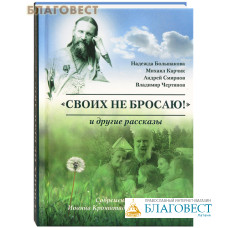 Своих не бросаю! И другие рассказы. Современные чудеса Иоанна Кронштадтского и не только. Надежда Большакова, Михаил Карчик, Андрей Смирнов, Владимир Чертинов Своих не бросаю! И другие рассказы. Современные чудеса Иоанна Кронштадтского и не только. Надежда Большакова, Михаил Карчик, Андрей Смирнов, Владимир Чертинов