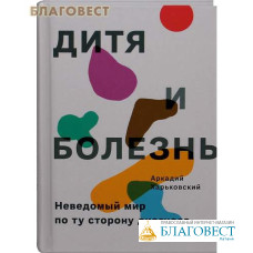 Дитя и болезнь. Неведомый мир по ту сторону диагноза Аркадий Харьковский